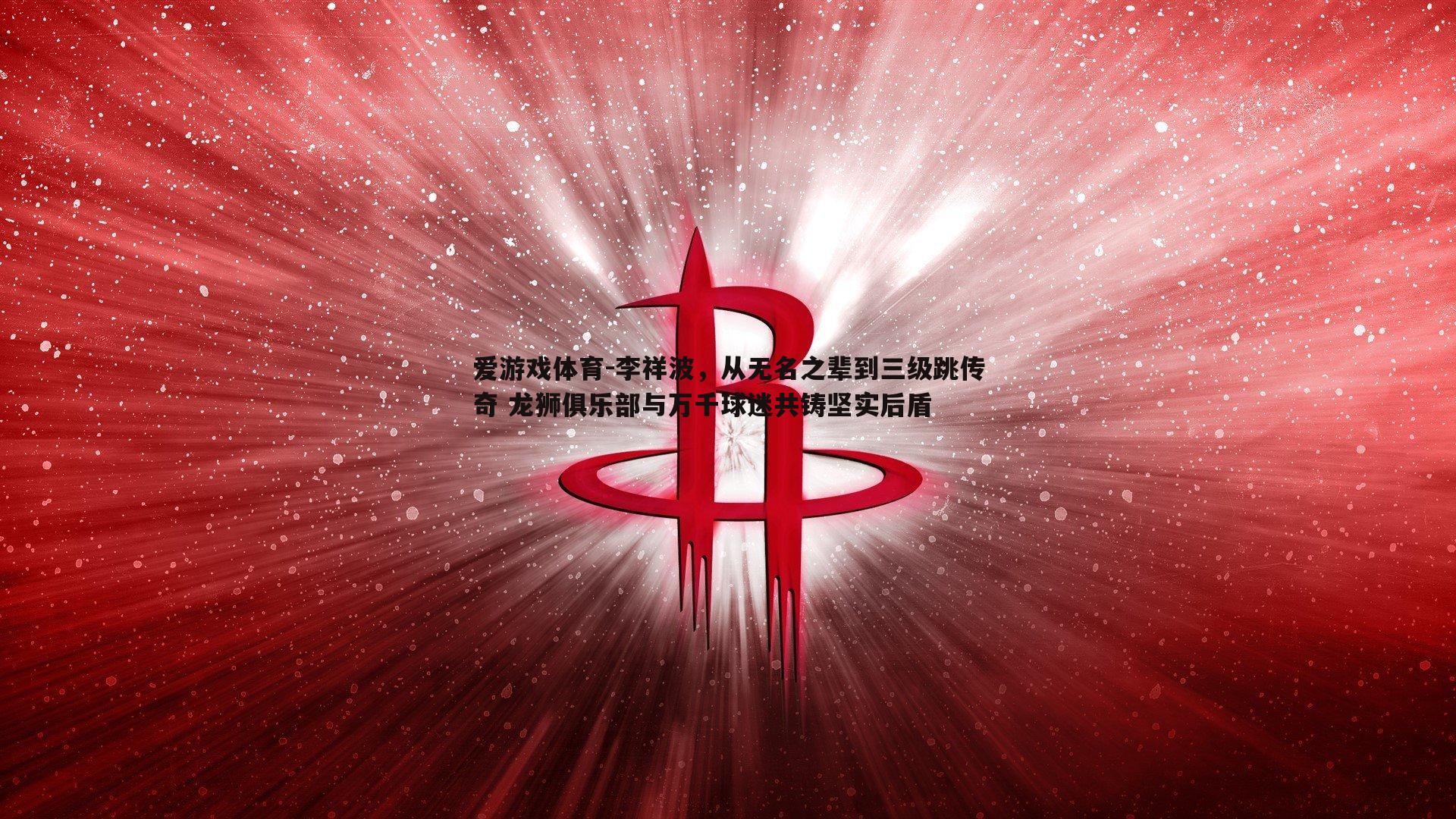 爱游戏体育-李祥波，从无名之辈到三级跳传奇 龙狮俱乐部与万千球迷共铸坚实后盾