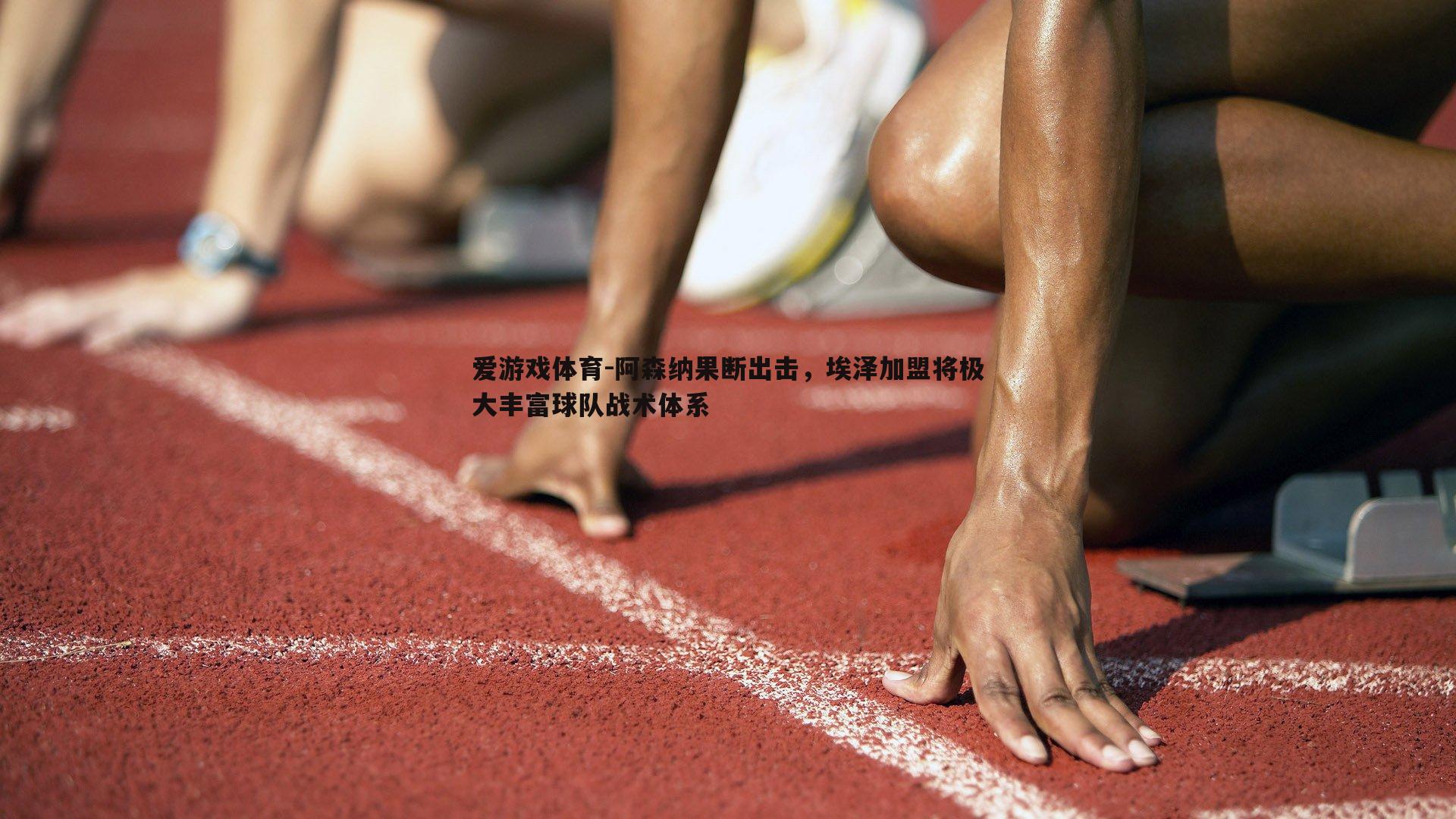 爱游戏体育-阿森纳果断出击,埃泽加盟将极大丰富球队战术体系